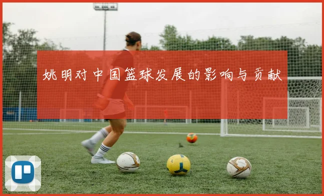 姚明对中国篮球发展的影响与贡献