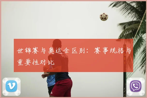 世锦赛与奥运会区别:赛事规格与重要性对比