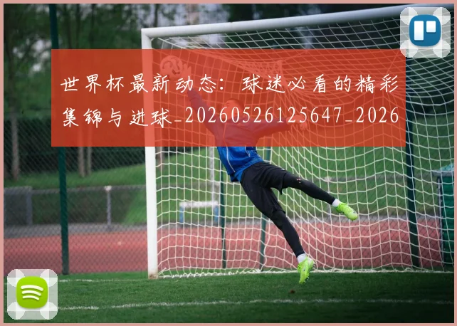 世界杯最新动态:球迷必看的精彩集锦与进球_20260526125647_20260607160356
