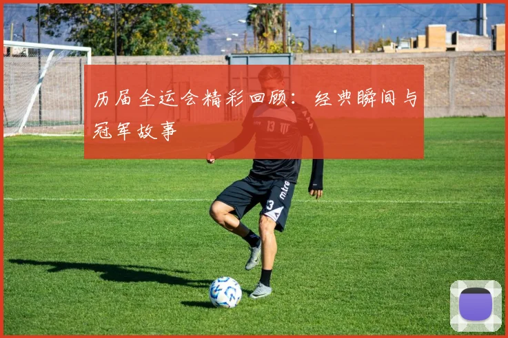 历届全运会精彩回顾:经典瞬间与冠军故事