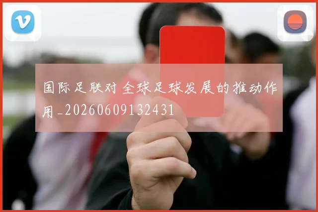 国际足联对全球足球发展的推动作用_20260609132431
