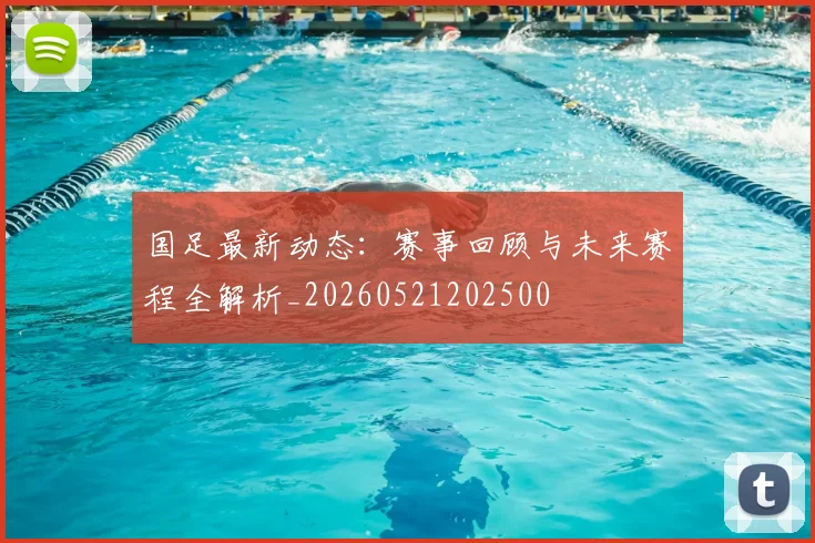 国足最新动态：赛事回顾与未来赛程全解析_20260521202500