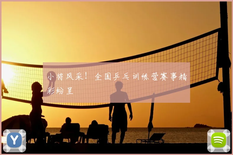 小将风采!全国乒乓训练营赛事精彩纷呈