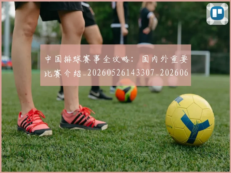 中国排球赛事全攻略：国内外重要比赛介绍_20260526143307_20260607160626
