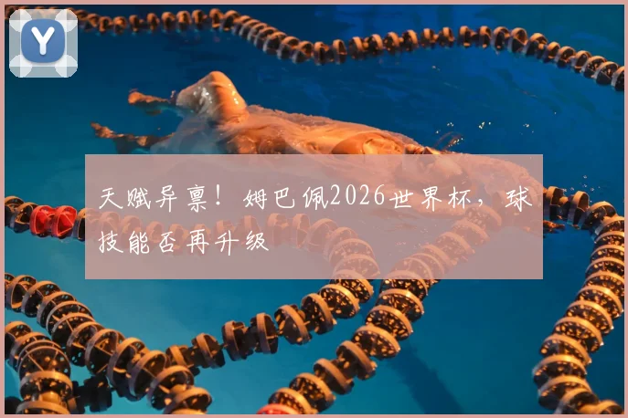 天赋异禀!姆巴佩2026世界杯,球技能否再升级