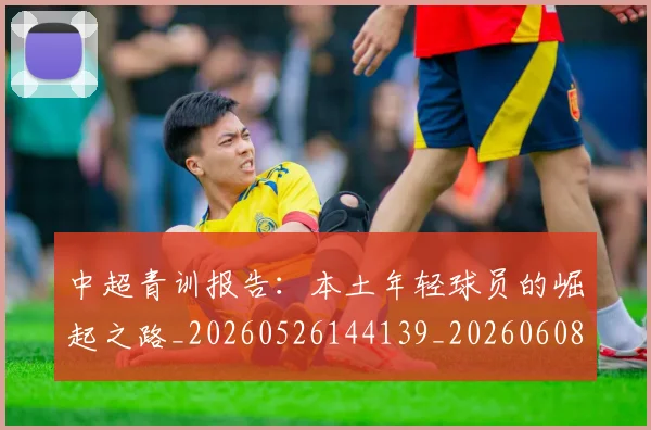 中超青训报告：本土年轻球员的崛起之路_20260526144139_20260608142347