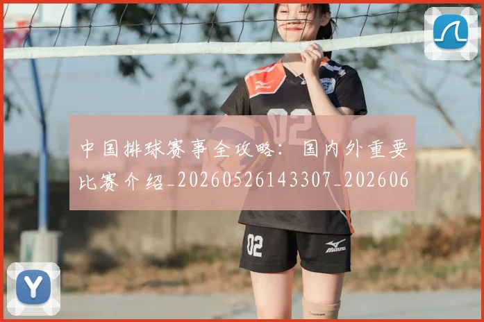中国排球赛事全攻略:国内外重要比赛介绍_20260526143307_20260607160626