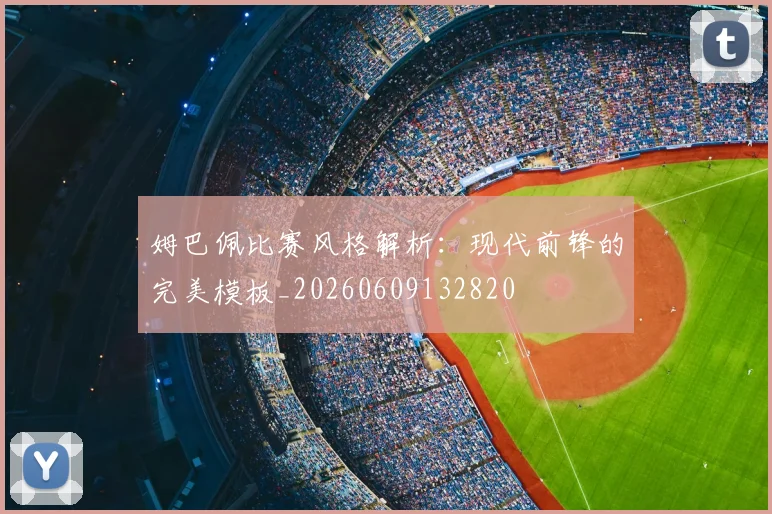 姆巴佩比赛风格解析:现代前锋的完美模板_20260609132820