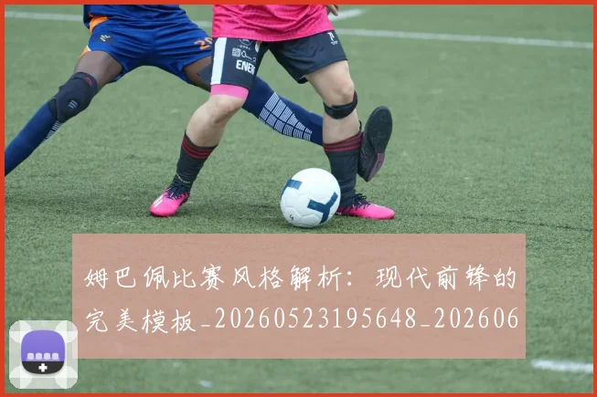 姆巴佩比赛风格解析:现代前锋的完美模板_20260523195648_20260609132820