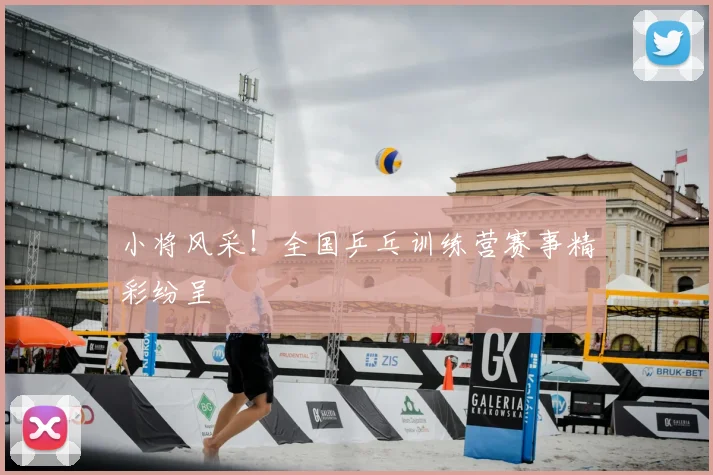 小将风采!全国乒乓训练营赛事精彩纷呈