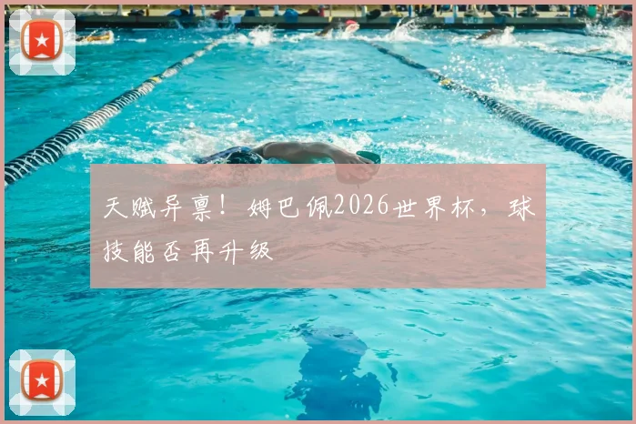 天赋异禀！姆巴佩2026世界杯，球技能否再升级
