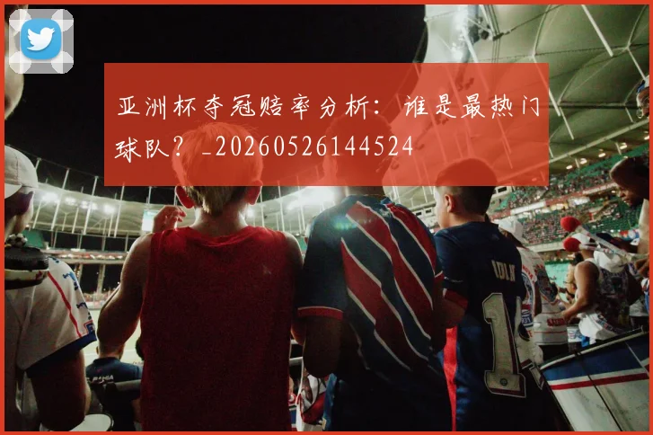 亚洲杯夺冠赔率分析：谁是最热门球队？_20260526144524