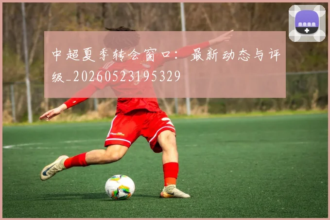 中超夏季转会窗口:最新动态与评级_20260523195329
