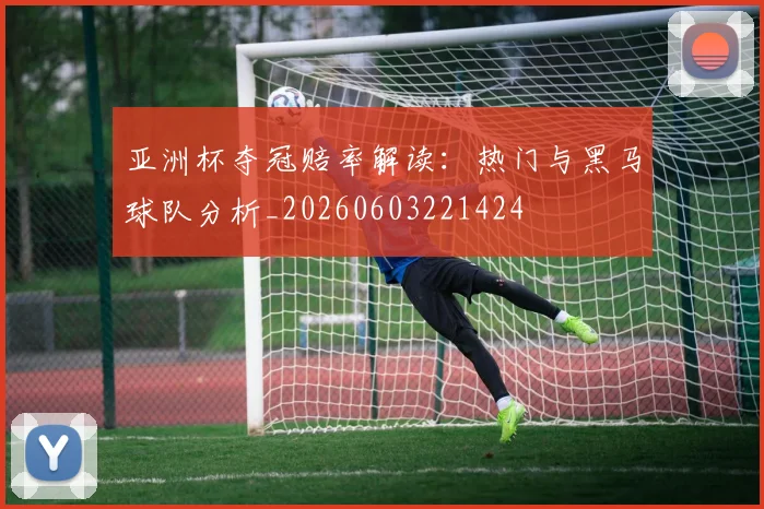 亚洲杯夺冠赔率解读：热门与黑马球队分析_20260603221424