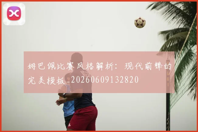 姆巴佩比赛风格解析：现代前锋的完美模板_20260609132820