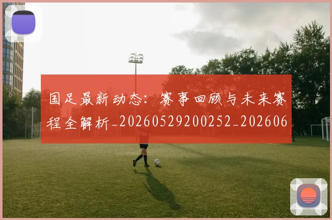 国足最新动态:赛事回顾与未来赛程全解析_20260529200252_20260608142946