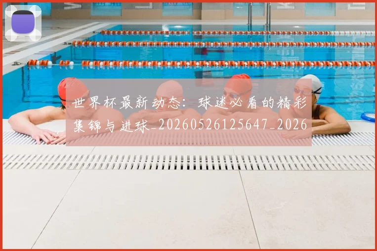 世界杯最新动态：球迷必看的精彩集锦与进球_20260526125647_20260607160356