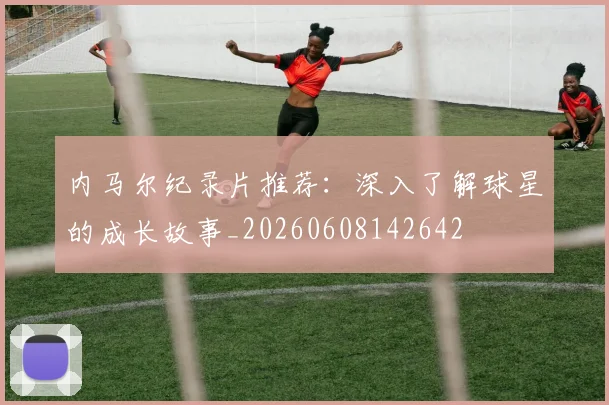 内马尔纪录片推荐:深入了解球星的成长故事_20260608142642