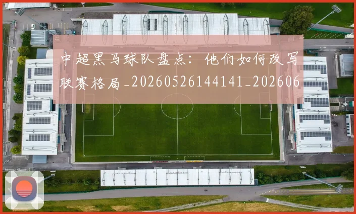 中超黑马球队盘点：他们如何改写联赛格局_20260526144141_20260608142347