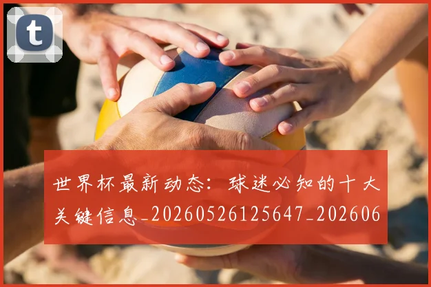 世界杯最新动态：球迷必知的十大关键信息_20260526125647_20260607160356