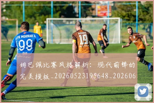 姆巴佩比赛风格解析：现代前锋的完美模板_20260523195648_20260609132820